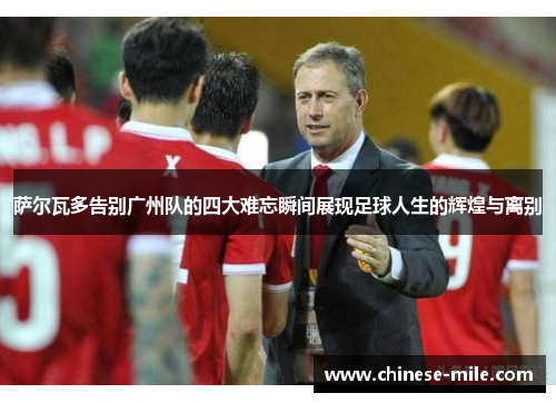 萨尔瓦多告别广州队的四大难忘瞬间展现足球人生的辉煌与离别 萨尔瓦多告别广州队的四大难忘瞬间展现足球人生的辉煌与离别