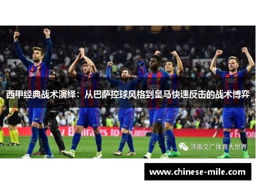 西甲经典战术演绎:从巴萨控球风格到皇马快速反击的战术博弈 西甲经典战术演绎:从巴萨控球风格到皇马快速反击的战术博弈