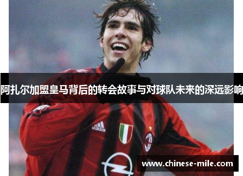 阿扎尔加盟皇马背后的转会故事与对球队未来的深远影响