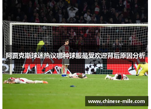 阿贾克斯球迷热议哪种球服最受欢迎背后原因分析 阿贾克斯球迷热议哪种球服最受欢迎背后原因分析