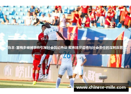 鲁本-塞梅多被捕事件引发社会舆论热议 聚焦球员道德与社会责任的深刻反思 鲁本-塞梅多被捕事件引发社会舆论热议 聚焦球员道德与社会责任的深刻反思