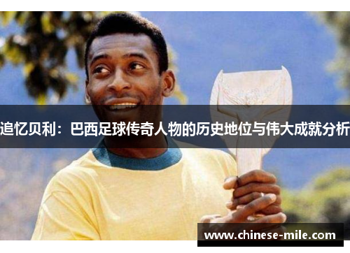 追忆贝利：巴西足球传奇人物的历史地位与伟大成就分析