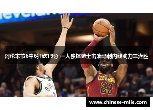 阿伦末节6中6狂砍19分 一人独撑骑士击溃马刺内线助力三连胜