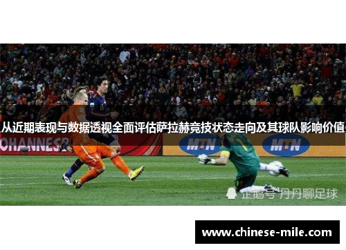 从近期表现与数据透视全面评估萨拉赫竞技状态走向及其球队影响价值