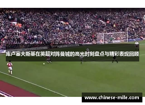 库卢塞夫斯基在英超对阵曼城的高光时刻盘点与精彩表现回顾