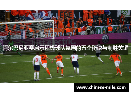 阿尔巴尼亚赛启示积极球队氛围的五个秘诀与制胜关键