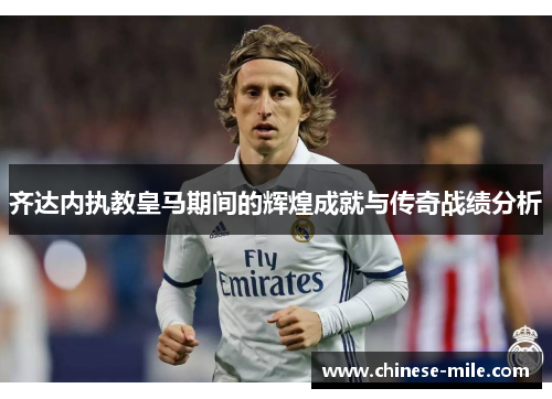 齐达内执教皇马期间的辉煌成就与传奇战绩分析