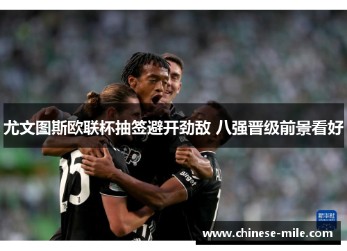 尤文图斯欧联杯抽签避开劲敌 八强晋级前景看好