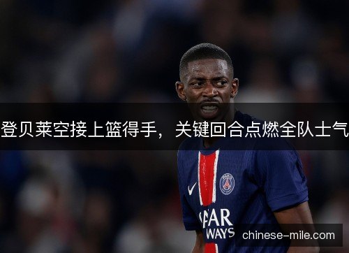 登贝莱空接上篮得手，关键回合点燃全队士气